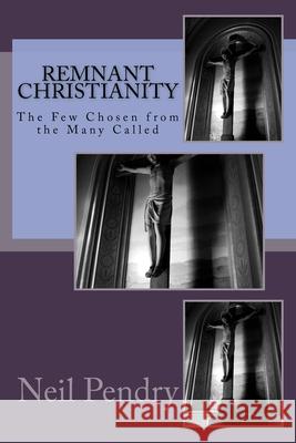 Remnant Christianity: The Few Chosen from the Many Called Neil Geoffrey Pendry 9781545003466 Createspace Independent Publishing Platform