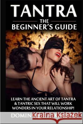 Tantra: The Beginner's Guide: Learn the Ancient Art of Tantra & that will Work Wonders in your Relationship! Discover The Secr Atkinson, Dominique 9781545005361 Createspace Independent Publishing Platform