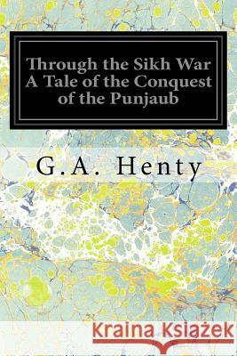 Through the Sikh War A Tale of the Conquest of the Punjaub Henty, G. a. 9781545006160