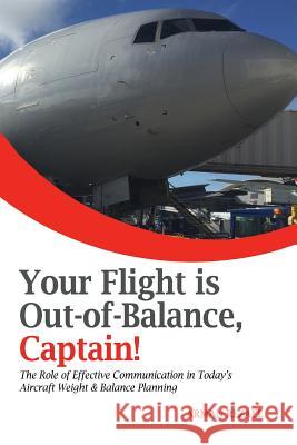 Your Flight is Out-of-Balance, Captain!: The Role of Effective Communication in Today's Aircraft Weight & Balance Planning Rezaee, Arman 9781545012727 Createspace Independent Publishing Platform