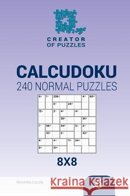 Creator of puzzles - Calcudoku 240 Normal Puzzles 8x8 (Volume 6) Veronika Localy 9781545015322 Createspace Independent Publishing Platform