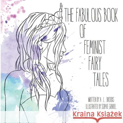 The Fabulous Book of Feminist Fairy Tales Sophie Gabriel A. L. Brooks 9781545016572 Createspace Independent Publishing Platform