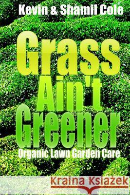 Grass Ain't Greener: Organic Lawn Garden Care MR Kevin L. Col Mrs Shamil Cole 9781545021187 Createspace Independent Publishing Platform