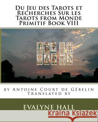 Du Jeu des Tarots et Recherches Sur les Tarots: from Monde Primitif Book VIII by Antoine Court de Gébelin Hall, Evalyne K. 9781545025550 Createspace Independent Publishing Platform
