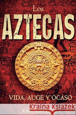 Los Aztecas: Vida, Auge y Ocaso Rafael Nunez Casona 9781545025925 Createspace Independent Publishing Platform