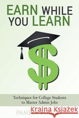 Earn While You Learn: Techniques for College Students to Master Admin Jobs Pamela Bodley 9781545029534 Createspace Independent Publishing Platform