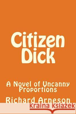 Citizen Dick: A Novel of Uncanny Proportions Richard Arneson 9781545031452