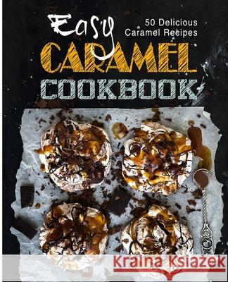 Easy Caramel Cookbook: 50 Delicious Caramel Recipes Booksumo Press 9781545034903 Createspace Independent Publishing Platform