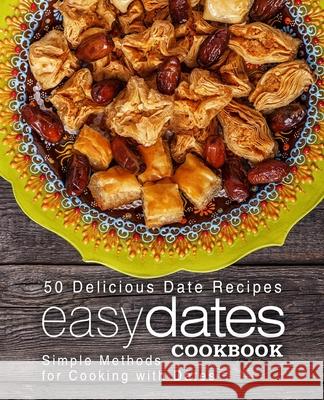 Easy Dates Cookbook: 50 Delicious Date Recipes; Simple Methods for Cooking with Dates Booksumo Press 9781545034958 Createspace Independent Publishing Platform
