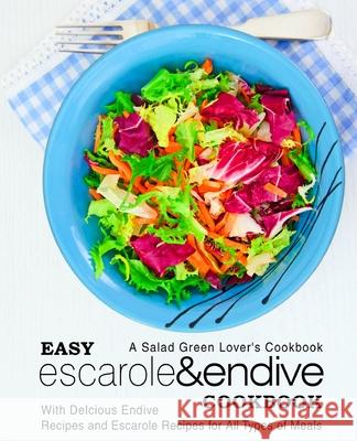 Easy Escarole & Endive Cookbook: A Salad Green Lover's Cookbook; With Delicious Endive Recipes and Escarole Recipes for All Types of Meals Booksumo Press 9781545034989 Createspace Independent Publishing Platform