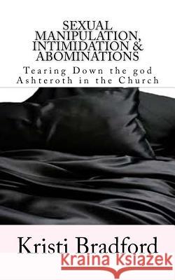 Sexual Manipulation, Intimidation & Abominations: Tearing Down the god Ashteroth in the Church Bradford, Kristi L. 9781545035115 Createspace Independent Publishing Platform