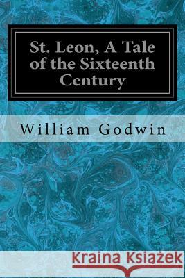 St. Leon, A Tale of the Sixteenth Century Godwin, William 9781545038024 Createspace Independent Publishing Platform