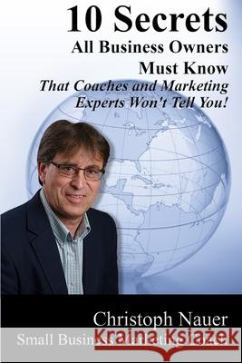10 Secrets All Business Owners Must Know: That Coaches and Marketing Experts Won't Tell You! Christoph Nauer 9781545040737 Createspace Independent Publishing Platform