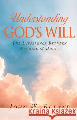 Understanding God's Will: The Difference Between Knowing & Doing John W. Boland 9781545041987 Createspace Independent Publishing Platform
