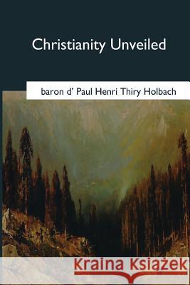 Christianity Unveiled Baron D. Holbach 9781545044155