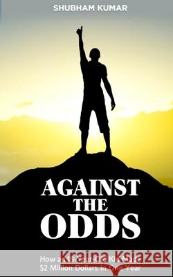 Against the Odds: How an 18 Year old Kid Made $2 Million Dollars in a Year Shubham Kumar 9781545046791