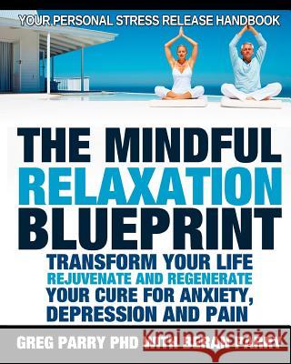 The Mindful Relaxation Blueprint, Your Personal Stress Release Handbook: Relaxation Response, Feeling Good, Rejuvenate and Regenerate, Resolve Anxiety Greg Parr 9781545050750