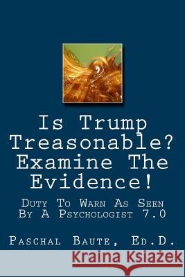 Is Trump Treasonable? Examine The Evidence.: Duty To Warn As Seen By A Psychologist 7.0 Baute Ed D., Paschal 9781545051719