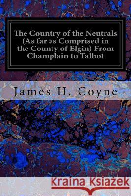 The Country of the Neutrals (As far as Comprised in the County of Elgin) From Champlain to Talbot Coyne, James H. 9781545052594