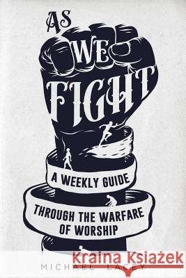 As We Fight: A Weekly Guide Through the Warfare of Worship Michael Lacey 9781545052976 Createspace Independent Publishing Platform