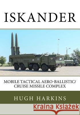 Iskander: Mobile Tactical Aero-Ballistic/Cruise Missile Complex Hugh Harkins 9781545053447 Createspace Independent Publishing Platform