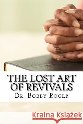 The Lost Art of Revivals Dr Bobby Roger 9781545054116 Createspace Independent Publishing Platform