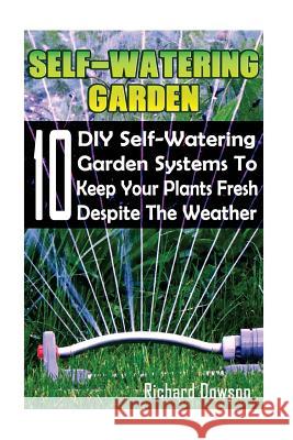 Self-Watering Garden: 10 DIY Self-Watering Garden Systems To Keep Your Plants Fresh Despite The Weather: (Gardening Books, Better Homes Gard Dowson, Richard 9781545055083
