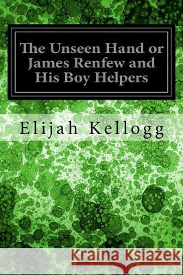 The Unseen Hand or James Renfew and His Boy Helpers Elijah Kellogg 9781545055403