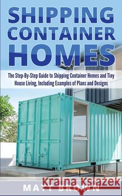 Shipping Container Homes: The Step-By-Step Guide to Shipping Container Homes and Tiny house living, Including Examples of Plans and Designs Brown, Matt 9781545056844 Createspace Independent Publishing Platform