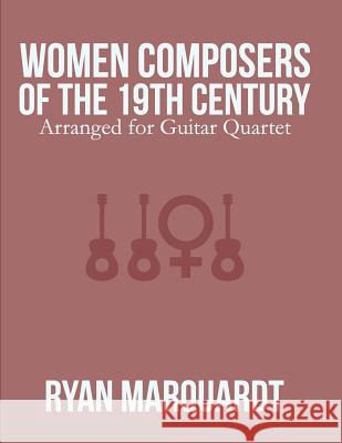 Women Composers of the 19th Century: Arranged for Guitar Quartet Ryan Marquardt 9781545062562 Createspace Independent Publishing Platform