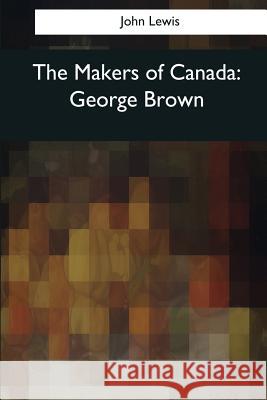 The Makers of Canada: George Brown John Lewis 9781545062708 Createspace Independent Publishing Platform
