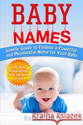 Baby Names: Simple Guide to Finding a Powerful and Meaningful Name for Your Baby Rachel White 9781545066829 Createspace Independent Publishing Platform