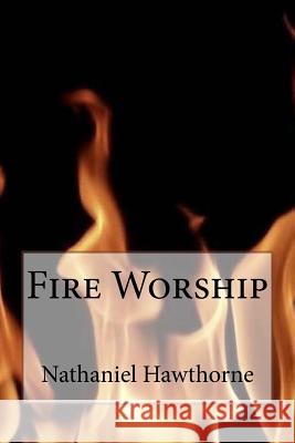 Fire Worship Nathaniel Hawthorne Nathaniel Hawthorne Paula Benitez 9781545069288 Createspace Independent Publishing Platform