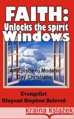 Faith: Unlocks the spirit windows: an epistle to modern day christians Stephen Beloved, Evangelist Oluyemi 9781545071038 Createspace Independent Publishing Platform