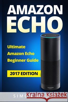 Amazon Echo: Ultimate Amazon Echo Beginner Guide Simon Monty 9781545076217 Createspace Independent Publishing Platform
