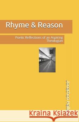 Rhyme & Reason: Poetic Reflections of an Aspiring Theologian Mr Jonathon Andrew Hallett 9781545077931