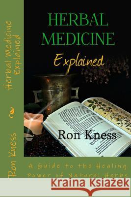 Herbal Medicine Explained: A Guide to the Healing Power of Natural Herbs Ron Kness 9781545079317