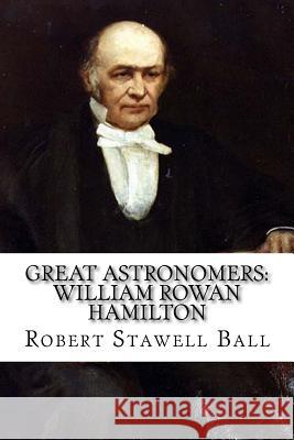 Great Astronomers: William Rowan Hamilton Robert Stawell Ball Robert Stawell Ball Paula Benitez 9781545081235 Createspace Independent Publishing Platform