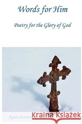 Words for Him: Poetry for the Glory of God Agnes Scotton 9781545085516