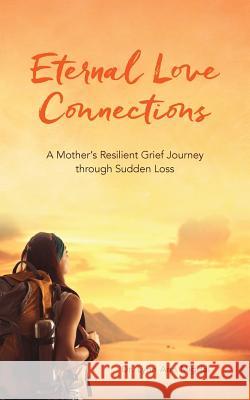 Eternal Love Connections: A Mother's Resilient Grief Journey through Sudden Loss Migdal, Lynn Ann 9781545086216