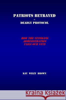 Patriots Betrayed Deadly Protocol: How the Veterans Administration Fails Our Veterans Kay Wiley Brown 9781545086476 Createspace Independent Publishing Platform