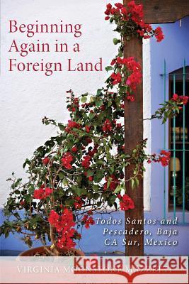 Beginning Again in a Foreign Land: Todos Santos and Pescadero, Baja California Sur, Mexico Virginia Moonstone Mazzetti 9781545088722 Createspace Independent Publishing Platform