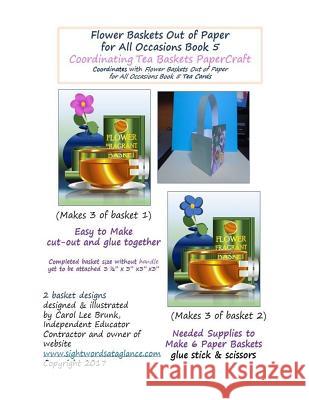 Flower Baskets Out of Paper for All Occasions Book 5 Coordinating Tea Baskets: Coordinating Tea Baskets PaperCraft Brunk, Carol Lee 9781545091784 Createspace Independent Publishing Platform