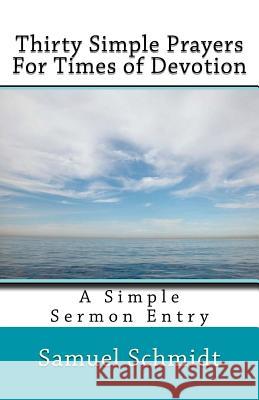 Thirty Simple Prayers For Times of Devotion Schmidt, Samuel Lee 9781545092071 Createspace Independent Publishing Platform