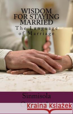 Wisdom for Staying Married: The Language of Marriage Sinmisola Ogunyinka 9781545094457 Createspace Independent Publishing Platform