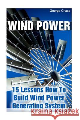 Wind Power: 15 Lessons How To Build Wind Power Generating System Chase, George 9781545097441 Createspace Independent Publishing Platform