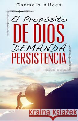 El Proposito de Dios Demanda Persistencia Carmelo Alicea 9781545105993 Createspace Independent Publishing Platform