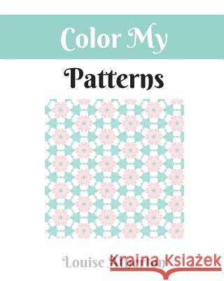 Color My Patterns: A Coloring Book for Adults Louise Atherton 9781545107256 Createspace Independent Publishing Platform