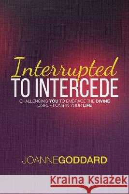 Interrupted To Intercede: Challenging You To Embrace The Divine Disruptions In Your Life Joanne Goddard 9781545107492