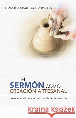 El sermón como creación artesanal: Manual para la práctica de la predicación Goitía Padilla, Francisco Javier 9781545110973